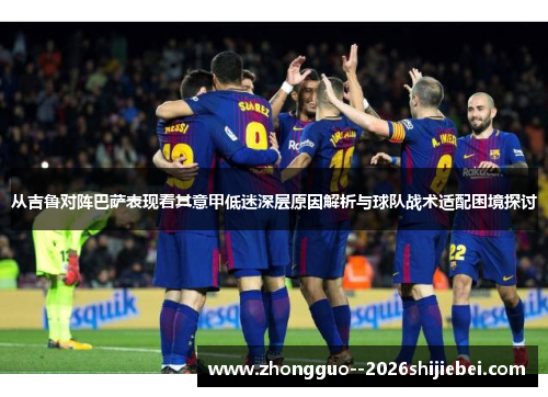 从吉鲁对阵巴萨表现看其意甲低迷深层原因解析与球队战术适配困境探讨 从吉鲁对阵巴萨表现看其意甲低迷深层原因解析与球队战术适配困境探讨