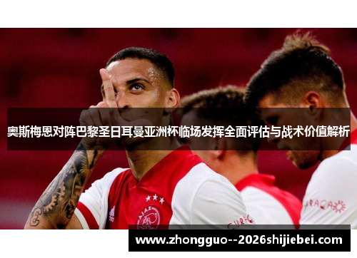 奥斯梅恩对阵巴黎圣日耳曼亚洲杯临场发挥全面评估与战术价值解析 奥斯梅恩对阵巴黎圣日耳曼亚洲杯临场发挥全面评估与战术价值解析