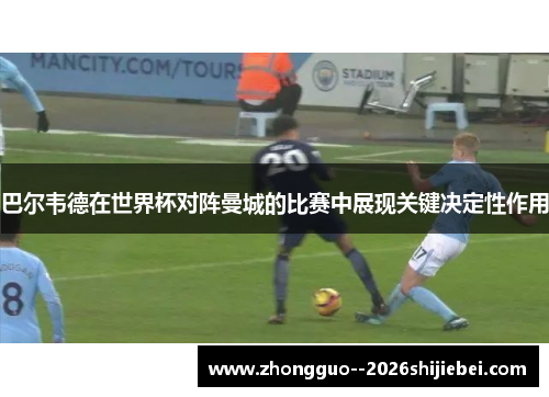 巴尔韦德在世界杯对阵曼城的比赛中展现关键决定性作用