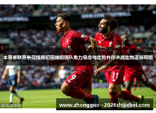 本赛季联赛争冠格局初现端倪强队角力悬念与走势并存决战走向逐渐明朗 本赛季联赛争冠格局初现端倪强队角力悬念与走势并存决战走向逐渐明朗