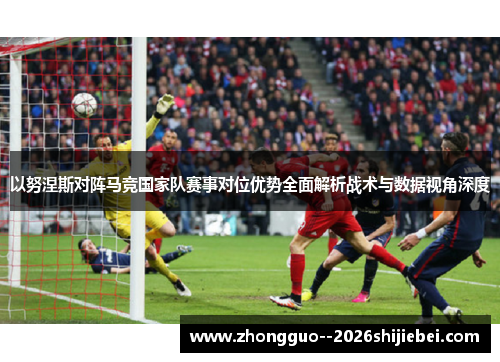 以努涅斯对阵马竞国家队赛事对位优势全面解析战术与数据视角深度 以努涅斯对阵马竞国家队赛事对位优势全面解析战术与数据视角深度
