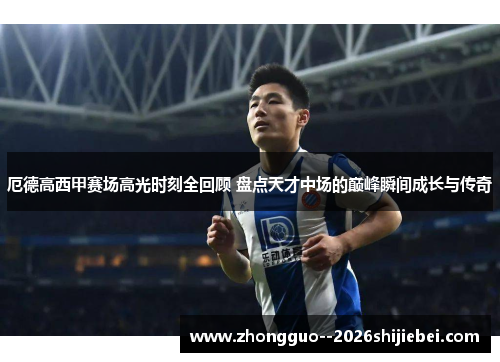 厄德高西甲赛场高光时刻全回顾 盘点天才中场的巅峰瞬间成长与传奇 厄德高西甲赛场高光时刻全回顾 盘点天才中场的巅峰瞬间成长与传奇
