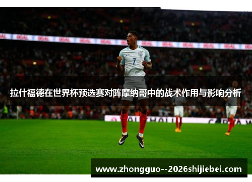 拉什福德在世界杯预选赛对阵摩纳哥中的战术作用与影响分析 拉什福德在世界杯预选赛对阵摩纳哥中的战术作用与影响分析