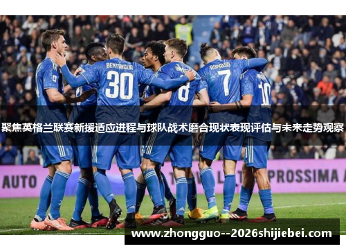 聚焦英格兰联赛新援适应进程与球队战术磨合现状表现评估与未来走势观察 聚焦英格兰联赛新援适应进程与球队战术磨合现状表现评估与未来走势观察