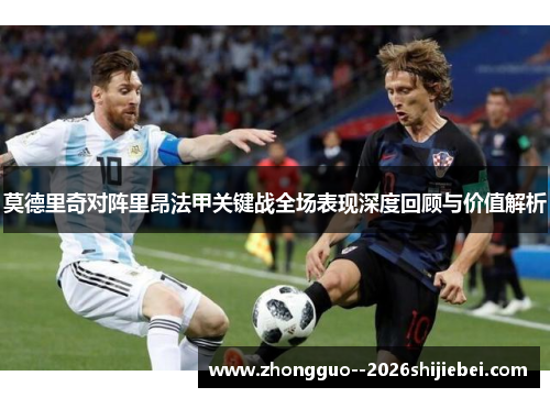 莫德里奇对阵里昂法甲关键战全场表现深度回顾与价值解析 莫德里奇对阵里昂法甲关键战全场表现深度回顾与价值解析