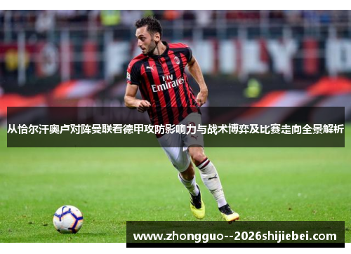 从恰尔汗奥卢对阵曼联看德甲攻防影响力与战术博弈及比赛走向全景解析 从恰尔汗奥卢对阵曼联看德甲攻防影响力与战术博弈及比赛走向全景解析