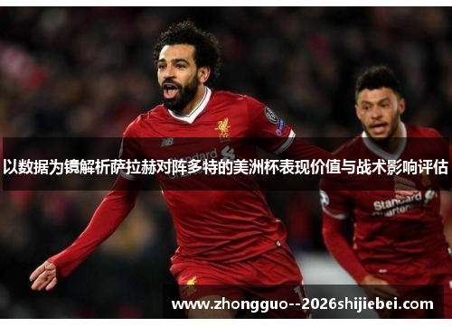 以数据为镜解析萨拉赫对阵多特的美洲杯表现价值与战术影响评估 以数据为镜解析萨拉赫对阵多特的美洲杯表现价值与战术影响评估