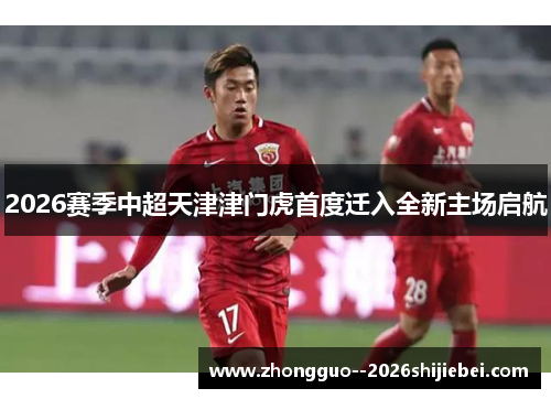 2026赛季中超天津津门虎首度迁入全新主场启航