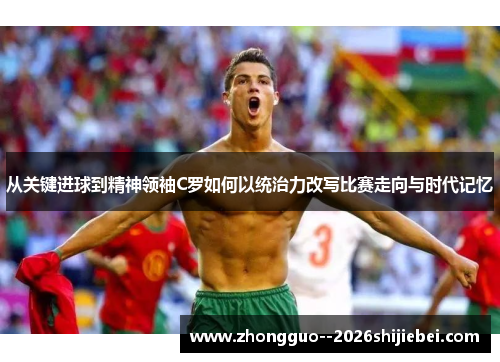 从关键进球到精神领袖C罗如何以统治力改写比赛走向与时代记忆 从关键进球到精神领袖C罗如何以统治力改写比赛走向与时代记忆