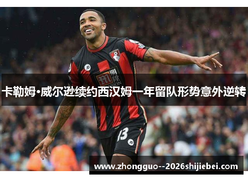 卡勒姆·威尔逊续约西汉姆一年留队形势意外逆转 卡勒姆·威尔逊续约西汉姆一年留队形势意外逆转
