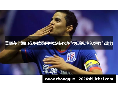 吴曦在上海申花继续稳固中场核心地位为球队注入经验与动力 吴曦在上海申花继续稳固中场核心地位为球队注入经验与动力
