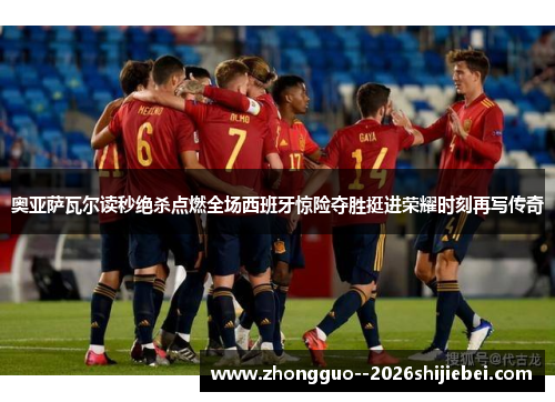 奥亚萨瓦尔读秒绝杀点燃全场西班牙惊险夺胜挺进荣耀时刻再写传奇 奥亚萨瓦尔读秒绝杀点燃全场西班牙惊险夺胜挺进荣耀时刻再写传奇