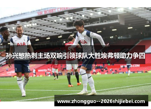 孙兴慜热刺主场双响引领球队大胜埃弗顿助力争四