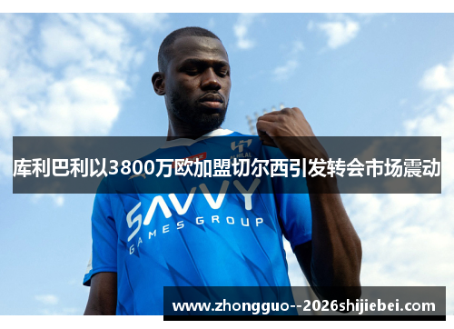 库利巴利以3800万欧加盟切尔西引发转会市场震动 库利巴利以3800万欧加盟切尔西引发转会市场震动