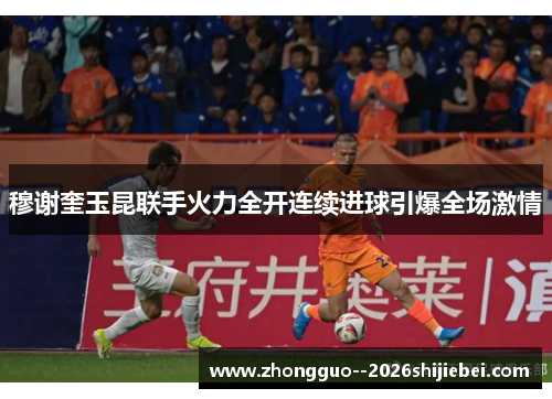 穆谢奎玉昆联手火力全开连续进球引爆全场激情 穆谢奎玉昆联手火力全开连续进球引爆全场激情