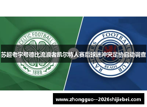 苏超老字号德比流浪者凯尔特人赛后球迷冲突足协启动调查