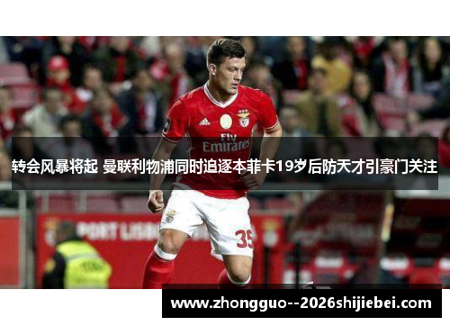 转会风暴将起 曼联利物浦同时追逐本菲卡19岁后防天才引豪门关注 转会风暴将起 曼联利物浦同时追逐本菲卡19岁后防天才引豪门关注