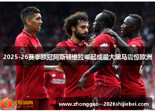 2025-26赛季欧冠阿斯顿维拉崛起成最大黑马震惊欧洲 2025-26赛季欧冠阿斯顿维拉崛起成最大黑马震惊欧洲