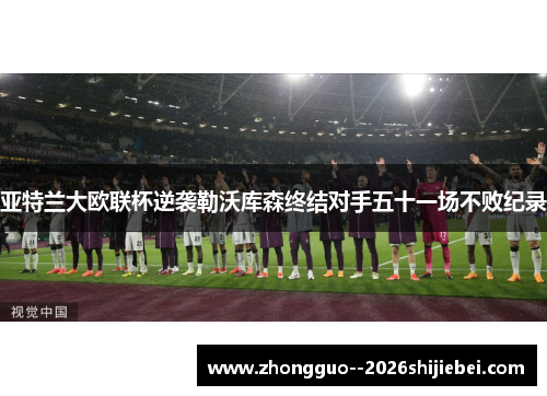 亚特兰大欧联杯逆袭勒沃库森终结对手五十一场不败纪录 亚特兰大欧联杯逆袭勒沃库森终结对手五十一场不败纪录
