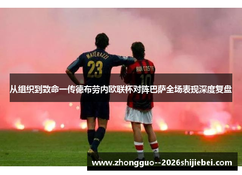 从组织到致命一传德布劳内欧联杯对阵巴萨全场表现深度复盘