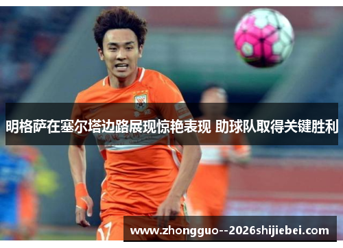 明格萨在塞尔塔边路展现惊艳表现 助球队取得关键胜利