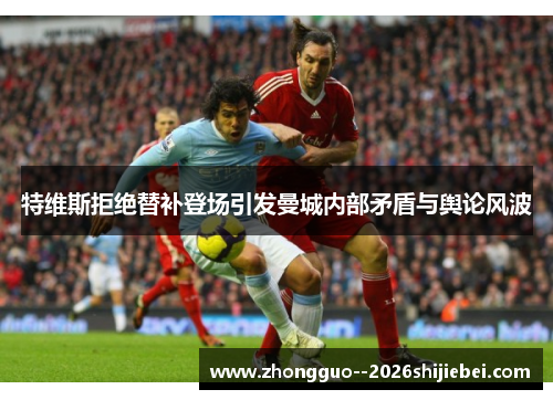 特维斯拒绝替补登场引发曼城内部矛盾与舆论风波