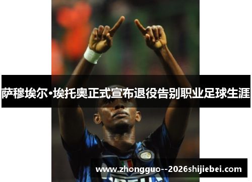 萨穆埃尔·埃托奥正式宣布退役告别职业足球生涯