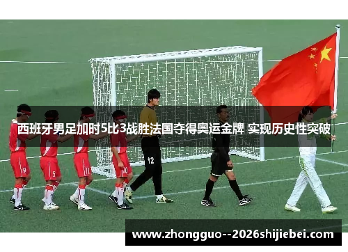 西班牙男足加时5比3战胜法国夺得奥运金牌 实现历史性突破