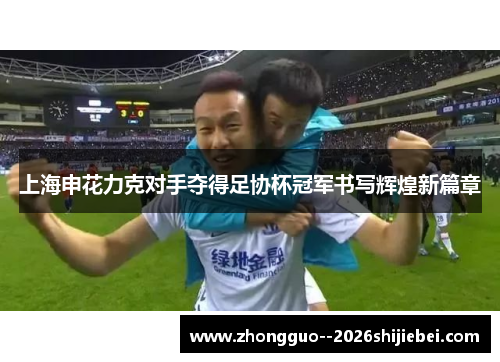 上海申花力克对手夺得足协杯冠军书写辉煌新篇章 上海申花力克对手夺得足协杯冠军书写辉煌新篇章