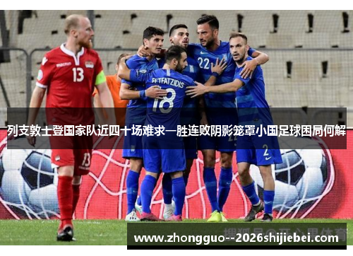 列支敦士登国家队近四十场难求一胜连败阴影笼罩小国足球困局何解 列支敦士登国家队近四十场难求一胜连败阴影笼罩小国足球困局何解