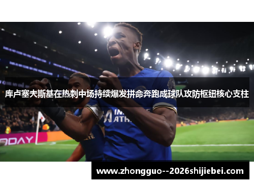 库卢塞夫斯基在热刺中场持续爆发拼命奔跑成球队攻防枢纽核心支柱 库卢塞夫斯基在热刺中场持续爆发拼命奔跑成球队攻防枢纽核心支柱