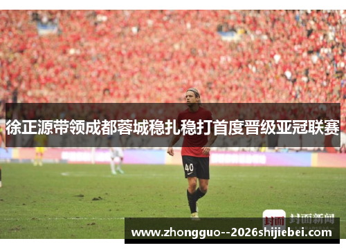 徐正源带领成都蓉城稳扎稳打首度晋级亚冠联赛 徐正源带领成都蓉城稳扎稳打首度晋级亚冠联赛