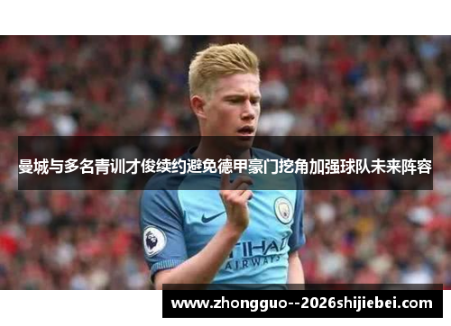 曼城与多名青训才俊续约避免德甲豪门挖角加强球队未来阵容 曼城与多名青训才俊续约避免德甲豪门挖角加强球队未来阵容