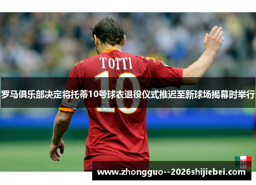罗马俱乐部决定将托蒂10号球衣退役仪式推迟至新球场揭幕时举行 罗马俱乐部决定将托蒂10号球衣退役仪式推迟至新球场揭幕时举行