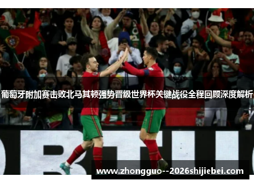 葡萄牙附加赛击败北马其顿强势晋级世界杯关键战役全程回顾深度解析 葡萄牙附加赛击败北马其顿强势晋级世界杯关键战役全程回顾深度解析