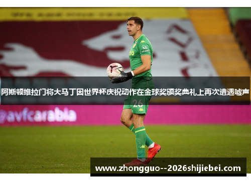 阿斯顿维拉门将大马丁因世界杯庆祝动作在金球奖颁奖典礼上再次遭遇嘘声