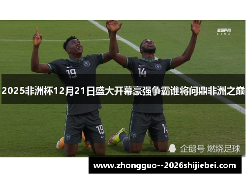 2025非洲杯12月21日盛大开幕豪强争霸谁将问鼎非洲之巅