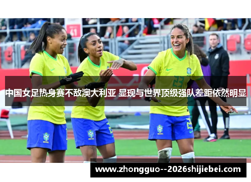 中国女足热身赛不敌澳大利亚 显现与世界顶级强队差距依然明显