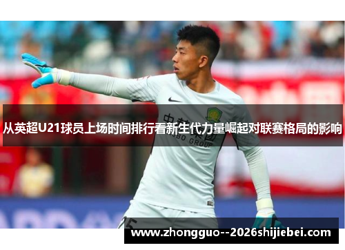 从英超U21球员上场时间排行看新生代力量崛起对联赛格局的影响 从英超U21球员上场时间排行看新生代力量崛起对联赛格局的影响