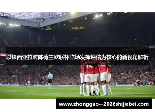 以穆西亚拉对阵荷兰欧联杯临场发挥评估为核心的新视角解析 以穆西亚拉对阵荷兰欧联杯临场发挥评估为核心的新视角解析