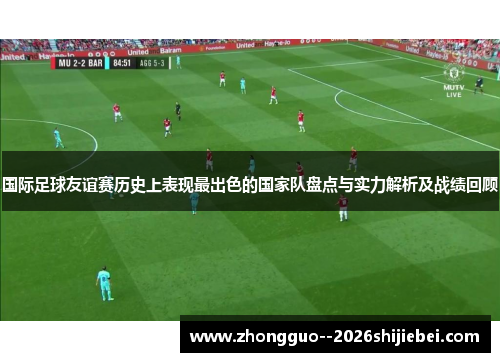 国际足球友谊赛历史上表现最出色的国家队盘点与实力解析及战绩回顾 国际足球友谊赛历史上表现最出色的国家队盘点与实力解析及战绩回顾