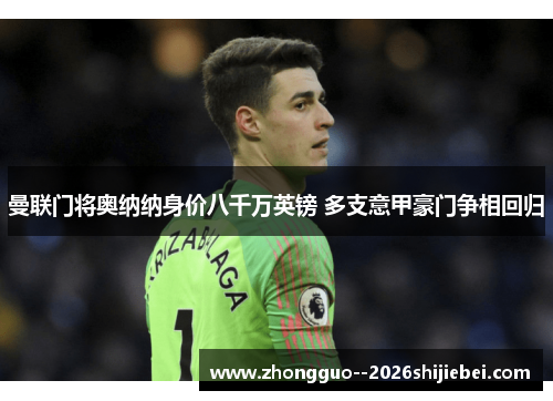 曼联门将奥纳纳身价八千万英镑 多支意甲豪门争相回归 曼联门将奥纳纳身价八千万英镑 多支意甲豪门争相回归