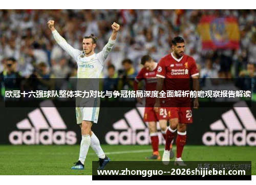 欧冠十六强球队整体实力对比与争冠格局深度全面解析前瞻观察报告解读 欧冠十六强球队整体实力对比与争冠格局深度全面解析前瞻观察报告解读