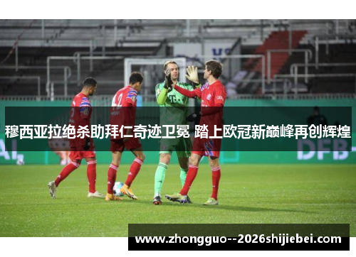 穆西亚拉绝杀助拜仁奇迹卫冕 踏上欧冠新巅峰再创辉煌