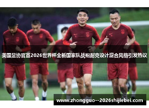 美国足协官宣2026世界杯全新国家队战袍耐克设计混合风格引发热议