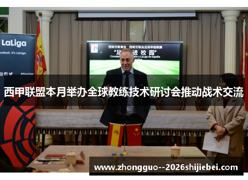 西甲联盟本月举办全球教练技术研讨会推动战术交流 西甲联盟本月举办全球教练技术研讨会推动战术交流